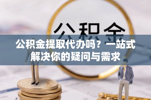 布袋公积金提取代办吗？一站式解决你的疑问与需求