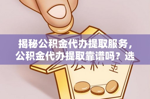 布袋揭秘公积金代办提取服务，公积金代办提取靠谱吗？选择前你需要知道这些！