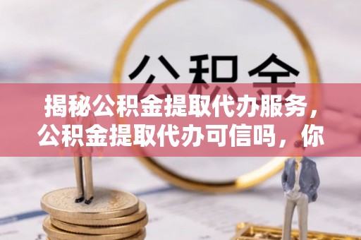 布袋揭秘公积金提取代办服务，公积金提取代办可信吗，你需要知道的真相
