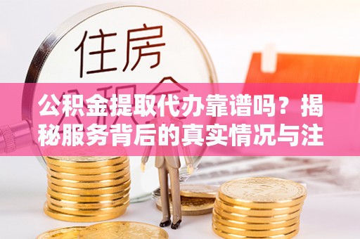 布袋公积金提取代办靠谱吗？揭秘服务背后的真实情况与注意事项