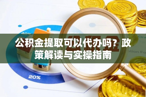 布袋公积金提取可以代办吗？政策解读与实操指南