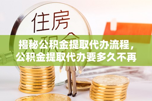 布袋揭秘公积金提取代办流程，公积金提取代办要多久不再是谜题