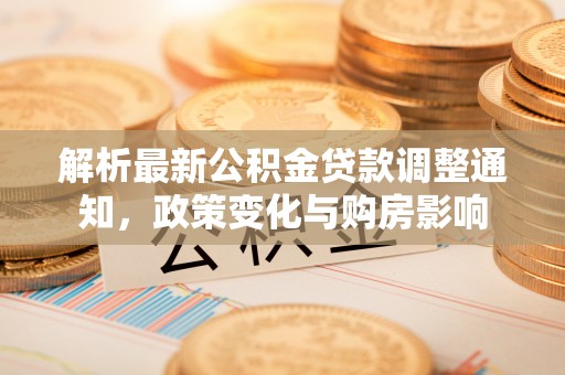 布袋解析最新公积金贷款调整通知，政策变化与购房影响