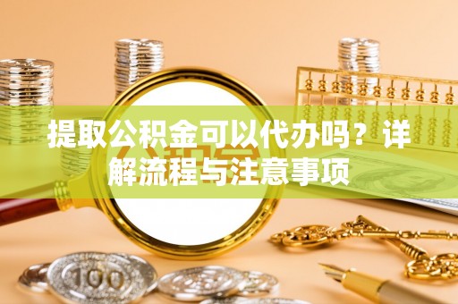 布袋提取公积金可以代办吗？详解流程与注意事项