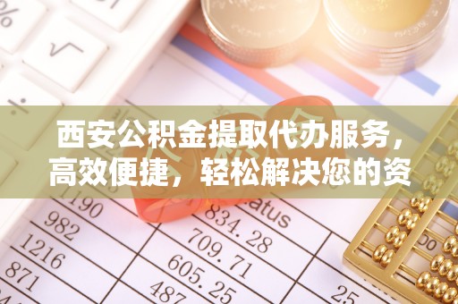 布袋西安公积金提取代办服务，高效便捷，轻松解决您的资金需求
