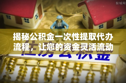 布袋揭秘公积金一次性提取代办流程，让您的资金灵活流动