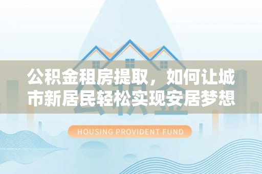 布袋公积金租房提取，如何让城市新居民轻松实现安居梦想
