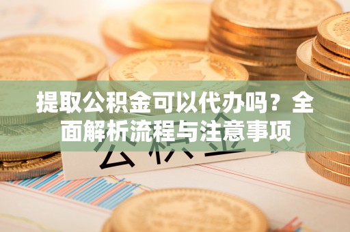 布袋提取公积金可以代办吗？全面解析流程与注意事项