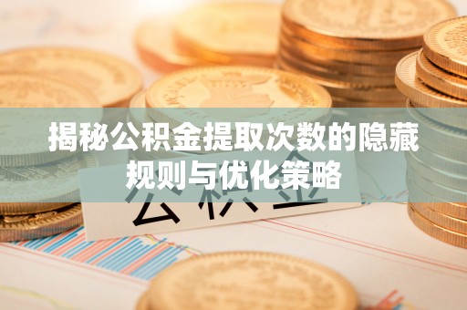 布袋揭秘公积金提取次数的隐藏规则与优化策略