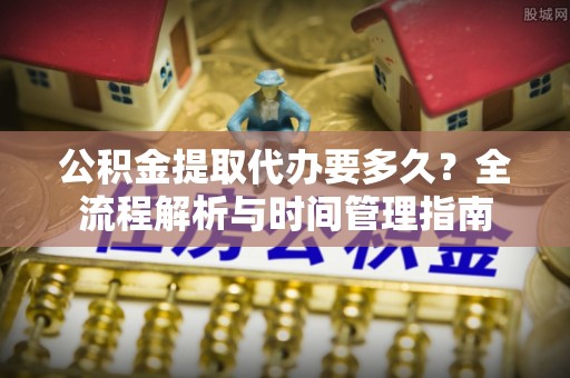 布袋公积金提取代办要多久？全流程解析与时间管理指南