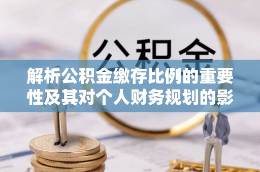 布袋解析公积金缴存比例的重要性及其对个人财务规划的影响