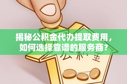 布袋揭秘公积金代办提取费用，如何选择靠谱的服务商？