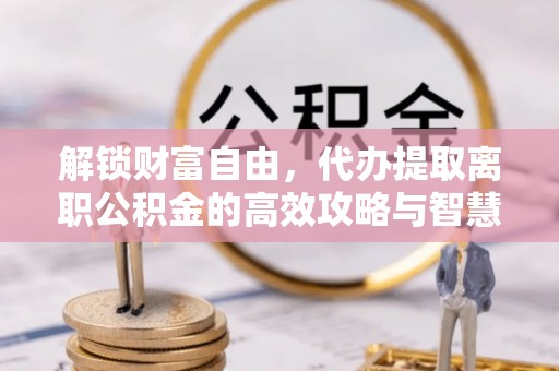 布袋解锁财富自由，代办提取离职公积金的高效攻略与智慧选择