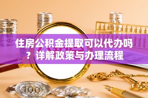 布袋住房公积金提取可以代办吗？详解政策与办理流程