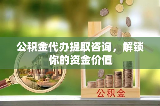 布袋公积金代办提取咨询，解锁你的资金价值