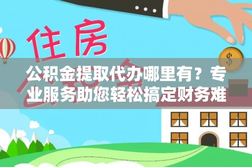布袋公积金提取代办哪里有？专业服务助您轻松搞定财务难题