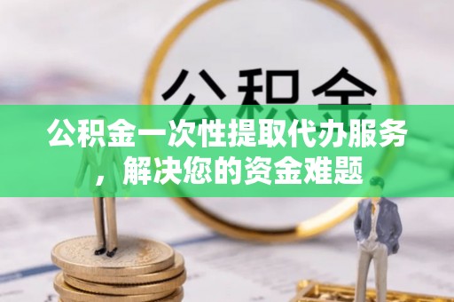 布袋公积金一次性提取代办服务，解决您的资金难题