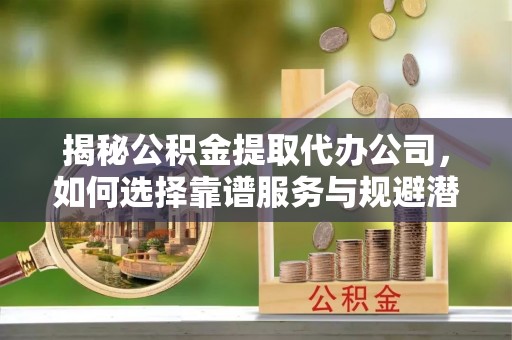 布袋揭秘公积金提取代办公司，如何选择靠谱服务与规避潜在风险