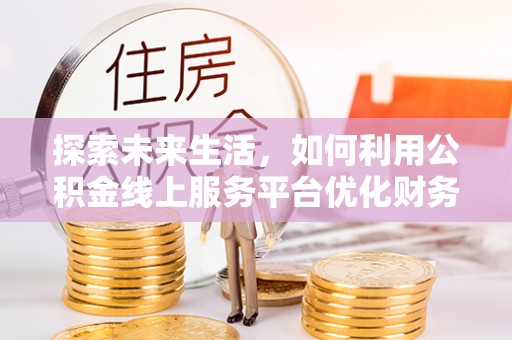 布袋探索未来生活，如何利用公积金线上服务平台优化财务管理