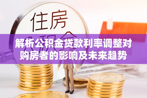 布袋解析公积金贷款利率调整对购房者的影响及未来趋势