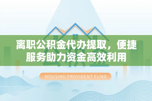布袋离职公积金代办提取，便捷服务助力资金高效利用