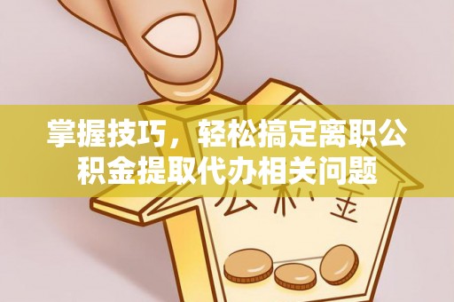 布袋掌握技巧，轻松搞定离职公积金提取代办相关问题