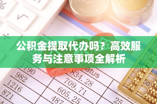 布袋公积金提取代办吗？高效服务与注意事项全解析