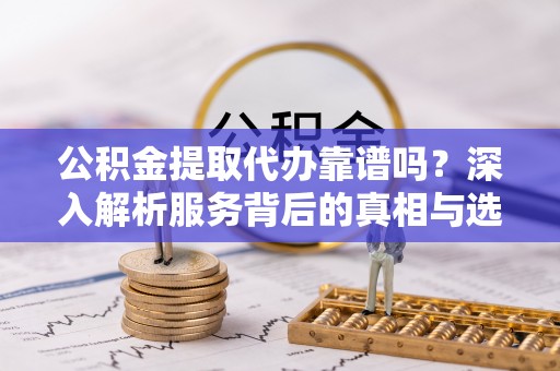 布袋公积金提取代办靠谱吗？深入解析服务背后的真相与选择指南