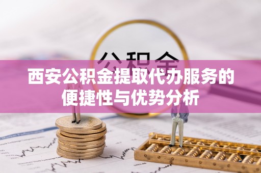 布袋西安公积金提取代办服务的便捷性与优势分析