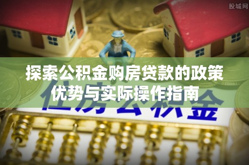 布袋探索公积金购房贷款的政策优势与实际操作指南