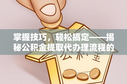 布袋掌握技巧，轻松搞定——揭秘公积金提取代办理流程的关键步骤