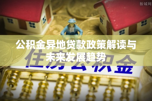 布袋公积金异地贷款政策解读与未来发展趋势