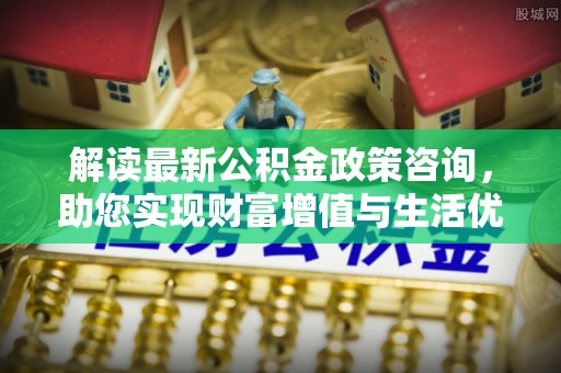 布袋解读最新公积金政策咨询，助您实现财富增值与生活优化