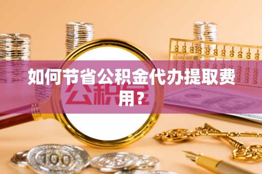 布袋如何节省公积金代办提取费用？