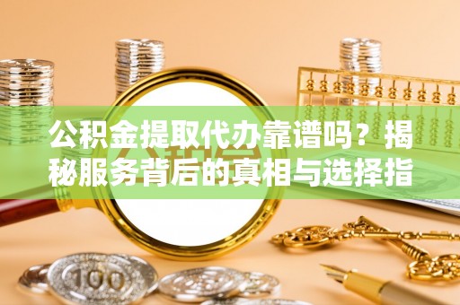 布袋公积金提取代办靠谱吗？揭秘服务背后的真相与选择指南