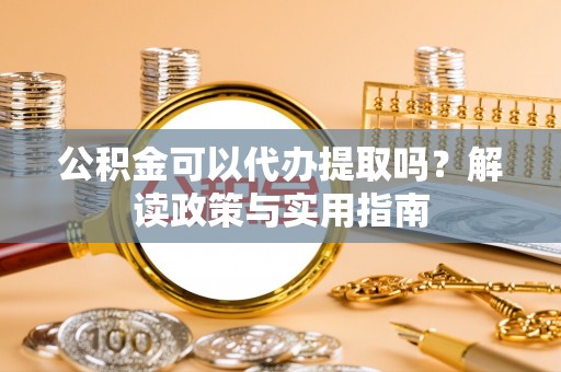 布袋公积金可以代办提取吗？解读政策与实用指南