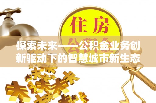 布袋探索未来——公积金业务创新驱动下的智慧城市新生态