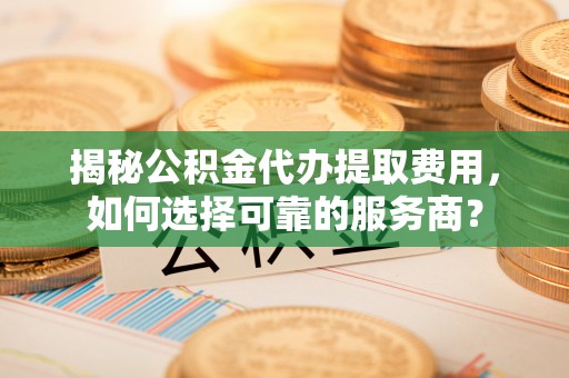布袋揭秘公积金代办提取费用，如何选择可靠的服务商？