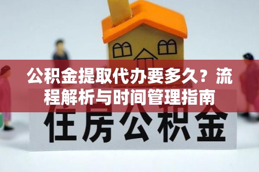 布袋公积金提取代办要多久？流程解析与时间管理指南