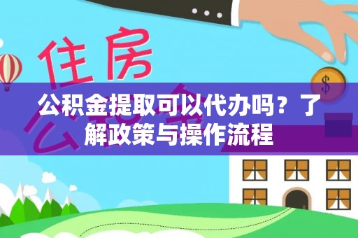 布袋公积金提取可以代办吗？了解政策与操作流程