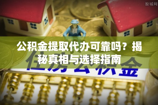 布袋公积金提取代办可靠吗？揭秘真相与选择指南