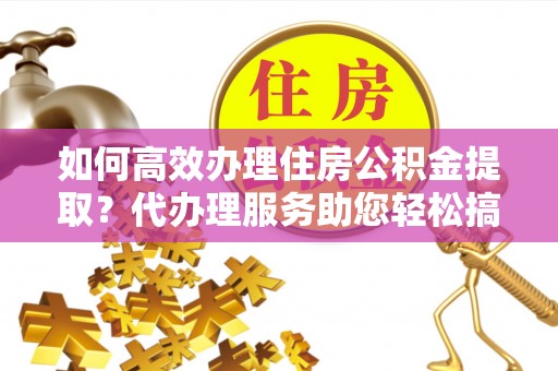 布袋如何高效办理住房公积金提取？代办理服务助您轻松搞定