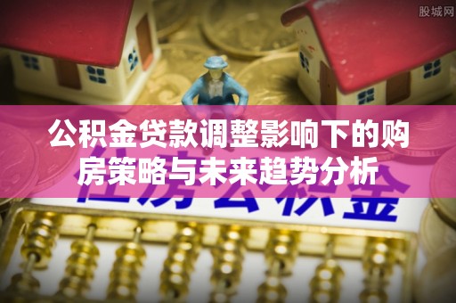 布袋公积金贷款调整影响下的购房策略与未来趋势分析
