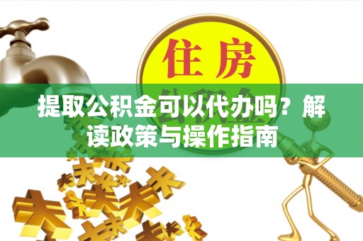 布袋提取公积金可以代办吗？解读政策与操作指南