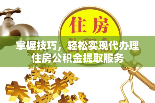 布袋掌握技巧，轻松实现代办理住房公积金提取服务