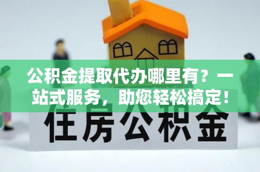 布袋公积金提取代办哪里有？一站式服务，助您轻松搞定！