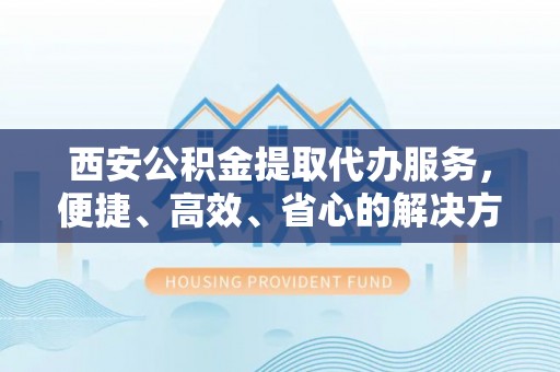 布袋西安公积金提取代办服务，便捷、高效、省心的解决方案