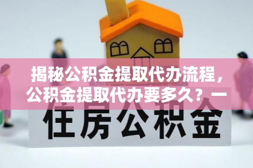 布袋揭秘公积金提取代办流程，公积金提取代办要多久？一文读懂