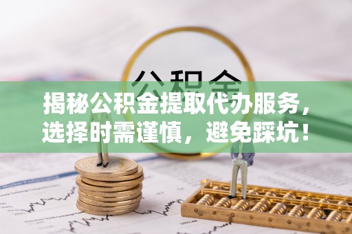 布袋揭秘公积金提取代办服务，选择时需谨慎，避免踩坑！