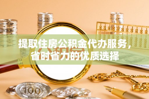 布袋提取住房公积金代办服务，省时省力的优质选择